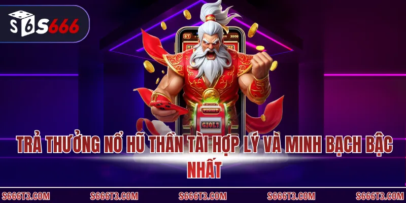 Trả thưởng nổ hũ Thần Tài hợp lý và minh bạch bậc nhất